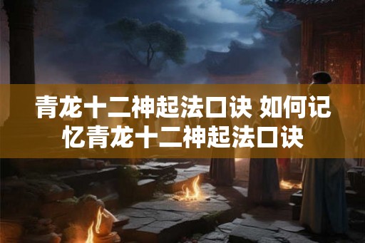 青龙十二神起法口诀 如何记忆青龙十二神起法口诀