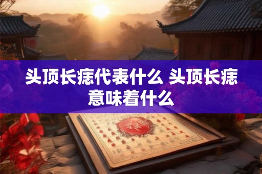 头顶长痣代表什么 头顶长痣意味着什么 头顶长痣代表什么 头顶长痣意味着什么