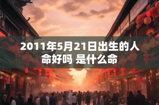2011年5月21日出生的人命好吗 是什么命