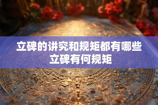 立碑的讲究和规矩都有哪些 立碑有何规矩