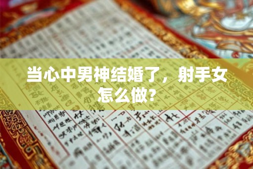 当心中男神结婚了，射手女怎么做？