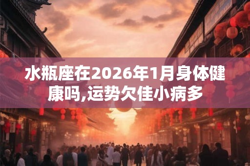 水瓶座在2026年1月身体健康吗,运势欠佳小病多
