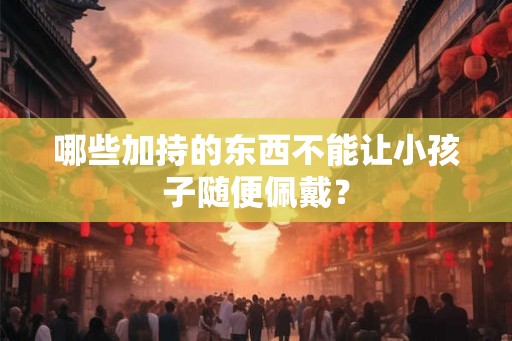 哪些加持的东西不能让小孩子随便佩戴？