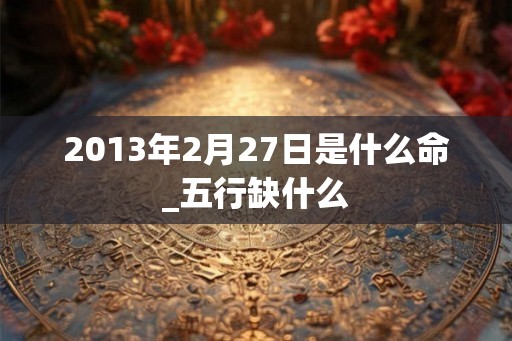 2013年2月27日是什么命_五行缺什么