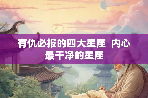 有仇必报的四大星座  内心最干净的星座