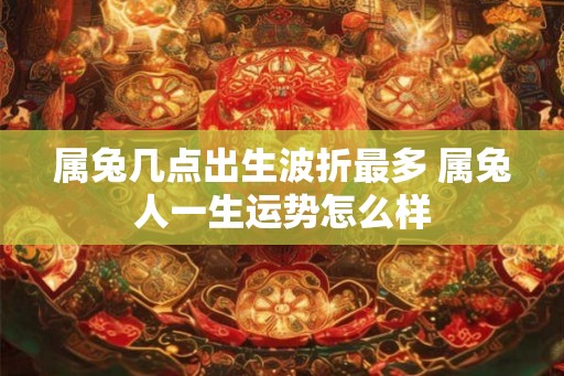 属兔几点出生波折最多 属兔人一生运势怎么样 属兔几点出生波折最多 属兔人一生运势怎么样