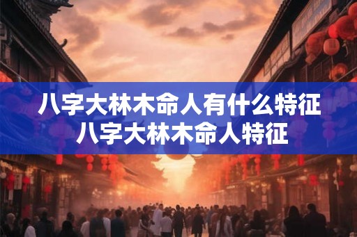 八字大林木命人有什么特征 八字大林木命人特征
