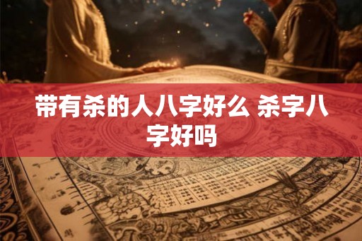 带有杀的人八字好么 杀字八字好吗 带有杀的人八字好么 杀字八字好吗
