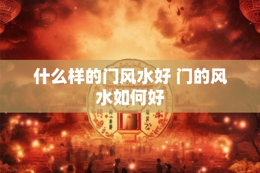 什么样的门风水好 门的风水如何好