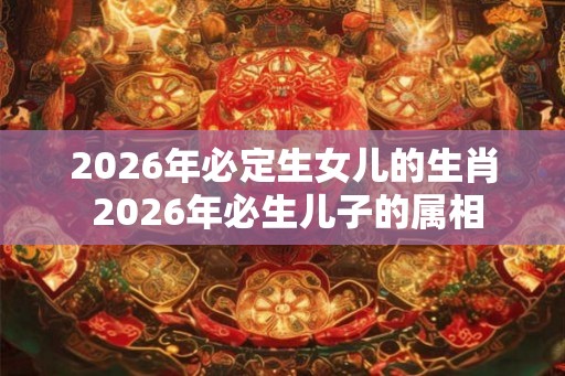 2026年必定生女儿的生肖 2026年必生儿子的属相