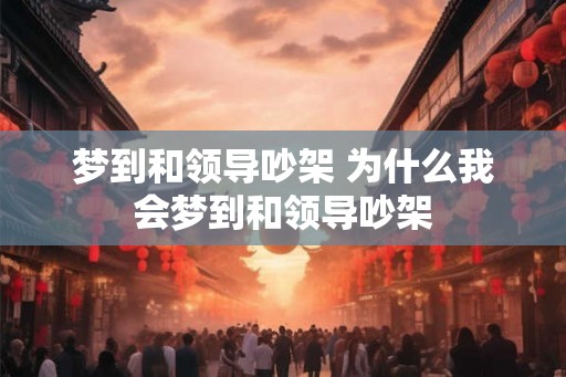 梦到和领导吵架 为什么我会梦到和领导吵架