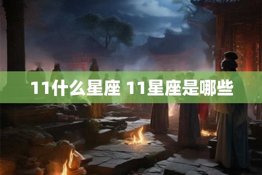 11什么星座 11星座是哪些 11什么星座 11星座是哪些