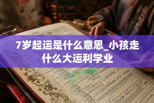 7岁起运是什么意思_小孩走什么大运利学业