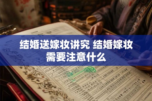 结婚送嫁妆讲究 结婚嫁妆需要注意什么 结婚送嫁妆讲究 结婚嫁妆需要注意什么