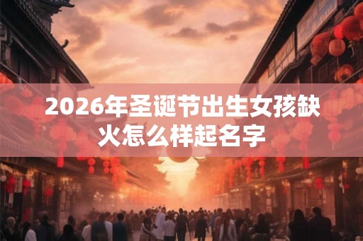 2026年圣诞节出生女孩缺火怎么样起名字