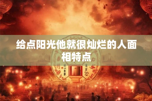 给点阳光他就很灿烂的人面相特点 给点阳光他就很灿烂的人面相特点