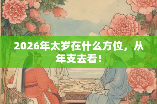 2026年太岁在什么方位,从年支去看! 2026年太岁在什么方位,从年支去看!