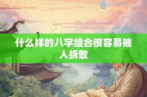 什么样的八字组合很容易被人拆散 什么样的八字组合很容易被人拆散