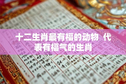 十二生肖最有福的动物  代表有福气的生肖