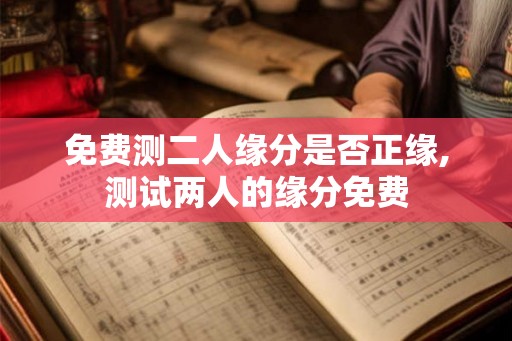 免费测二人缘分是否正缘,测试两人的缘分免费