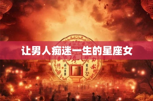 让男人痴迷一生的星座女