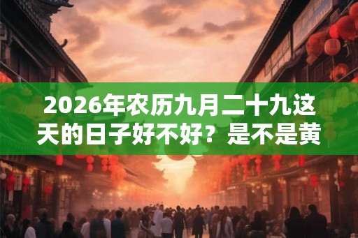 2026年农历九月二十九这天的日子好不好？是不是黄道吉日？