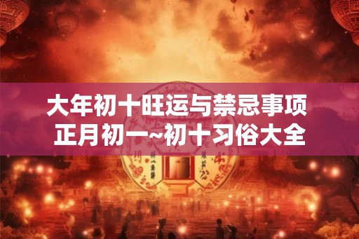 大年初十旺运与禁忌事项 正月初一~初十习俗大全