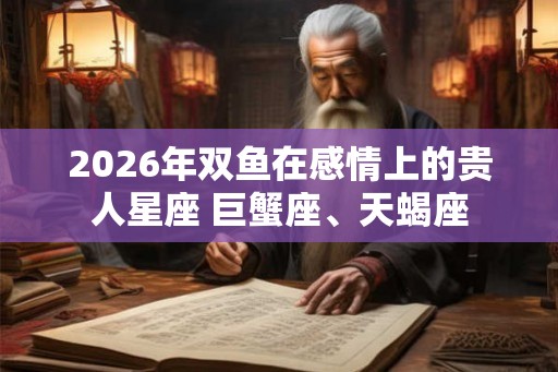 2026年双鱼在感情上的贵人星座 巨蟹座、天蝎座