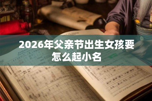 2026年父亲节出生女孩要怎么起小名