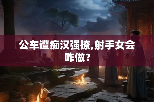 公车遭痴汉强撩,射手女会咋做？