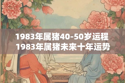 1983年属猪40-50岁运程 1983年属猪未来十年运势
