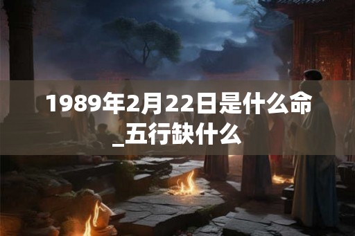 1989年2月22日是什么命_五行缺什么