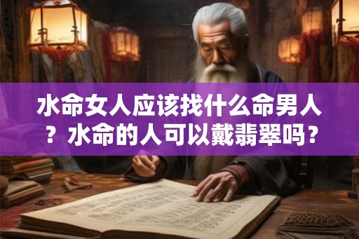 水命女人应该找什么命男人？水命的人可以戴翡翠吗？