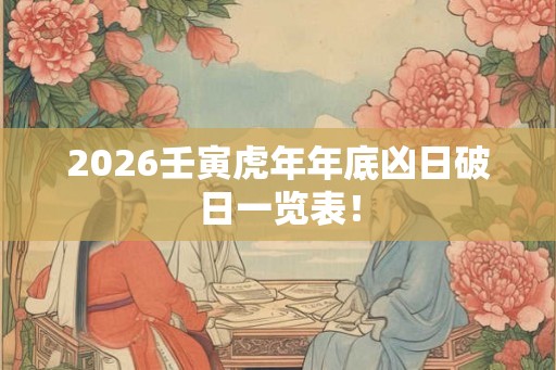 2026壬寅虎年年底凶日破日一览表！