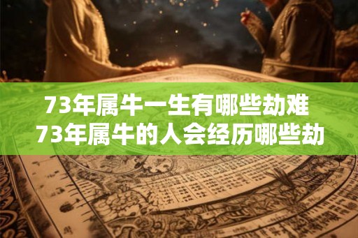 73年属牛一生有哪些劫难 73年属牛的人会经历哪些劫难
