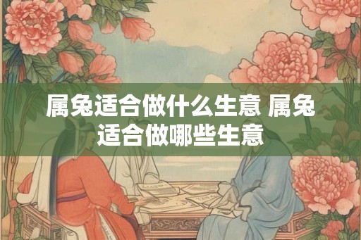 属兔适合做什么生意 属兔适合做哪些生意 属兔适合做什么生意 属兔适合做哪些生意
