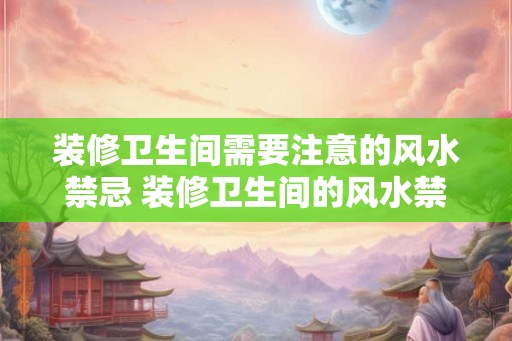 装修卫生间需要注意的风水禁忌 装修卫生间的风水禁忌有哪些