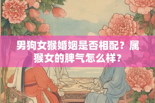 男狗女猴婚姻是否相配？属猴女的脾气怎么样？