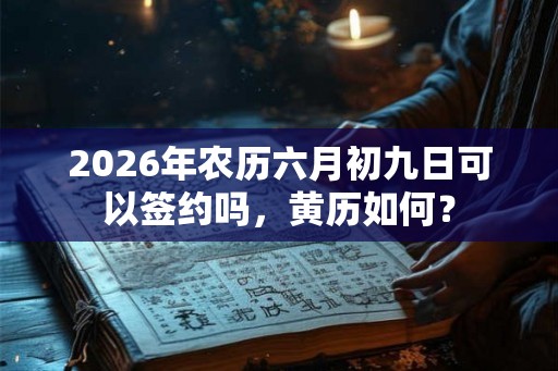 2026年农历六月初九日可以签约吗，黄历如何？