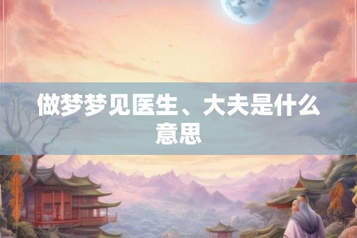 做梦梦见医生、大夫是什么意思 做梦梦见医生、大夫是什么意思