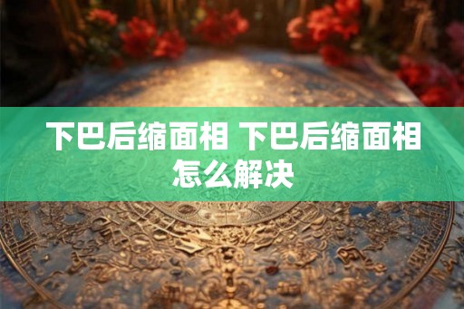 下巴后缩面相 下巴后缩面相怎么解决 下巴后缩面相 下巴后缩面相怎么解决