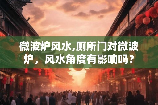 微波炉风水,厕所门对微波炉，风水角度有影响吗？
