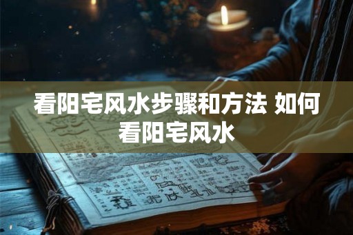 看阳宅风水步骤和方法 如何看阳宅风水 看阳宅风水步骤和方法 如何看阳宅风水