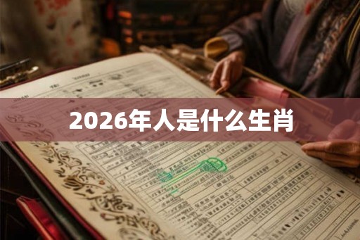 2026年人是什么生肖 2026年人是什么生肖
