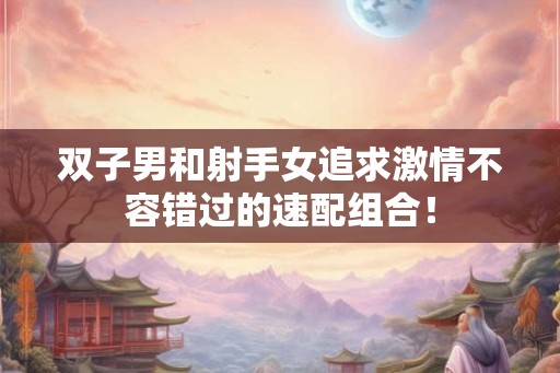双子男和射手女追求激情不容错过的速配组合！