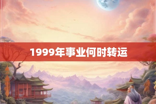 1999年事业何时转运 1999年事业何时转运