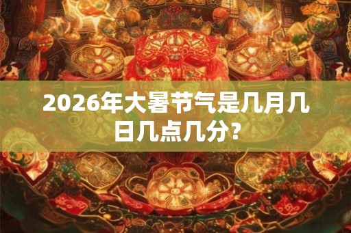 2026年大暑节气是几月几日几点几分？