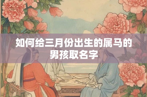 如何给三月份出生的属马的男孩取名字 如何给三月份出生的属马的男孩取名字