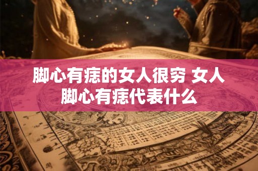 脚心有痣的女人很穷 女人脚心有痣代表什么 脚心有痣的女人很穷 女人脚心有痣代表什么