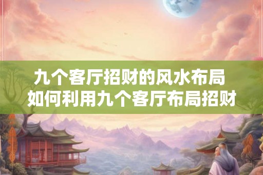 九个客厅招财的风水布局 如何利用九个客厅布局招财 九个客厅招财的风水布局 如何利用九个客厅布局招财